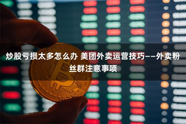 炒股亏损太多怎么办 美团外卖运营技巧——外卖粉丝群注意事项