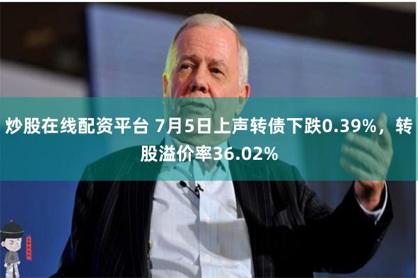 炒股在线配资平台 7月5日上声转债下跌0.39%，转股溢价率36.02%