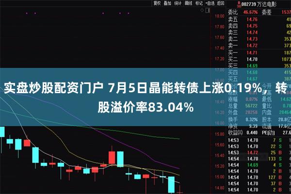 实盘炒股配资门户 7月5日晶能转债上涨0.19%，转股溢价率83.04%