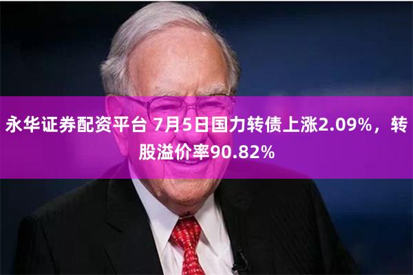 永华证券配资平台 7月5日国力转债上涨2.09%，转股溢价率90.82%