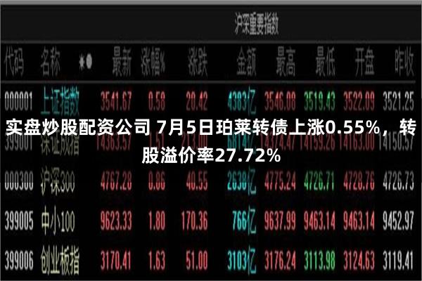 实盘炒股配资公司 7月5日珀莱转债上涨0.55%，转股溢价率27.72%