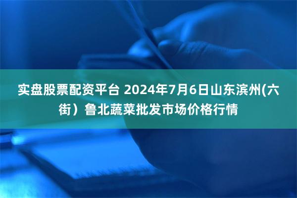 实盘股票配资平台 2024年7月6日山东滨州(六街）鲁北蔬菜批发市场价格行情