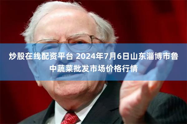 炒股在线配资平台 2024年7月6日山东淄博市鲁中蔬菜批发市场价格行情