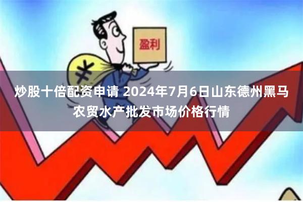 炒股十倍配资申请 2024年7月6日山东德州黑马农贸水产批发市场价格行情