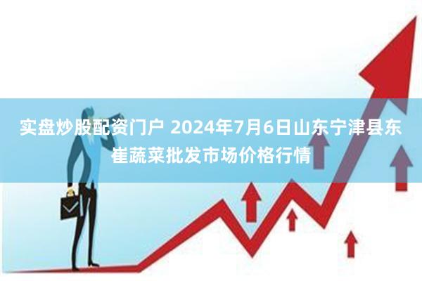 实盘炒股配资门户 2024年7月6日山东宁津县东崔蔬菜批发市场价格行情