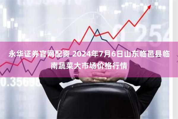 永华证券官网配资 2024年7月6日山东临邑县临南蔬菜大市场价格行情