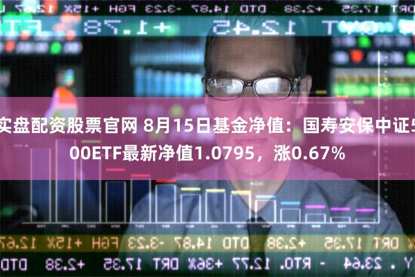 实盘配资股票官网 8月15日基金净值：国寿安保中证500ETF最新净值1.0795，涨0.67%