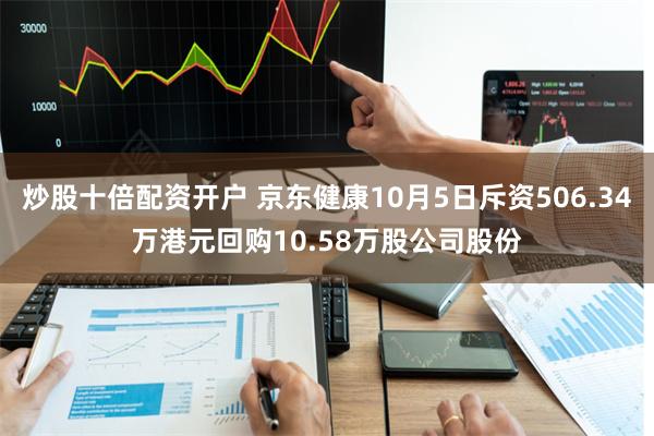 炒股十倍配资开户 京东健康10月5日斥资506.34万港元回购10.58万股公司股份