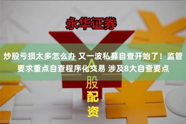 炒股亏损太多怎么办 又一波私募自查开始了！监管要求重点自查程序化交易 涉及8大自查要点