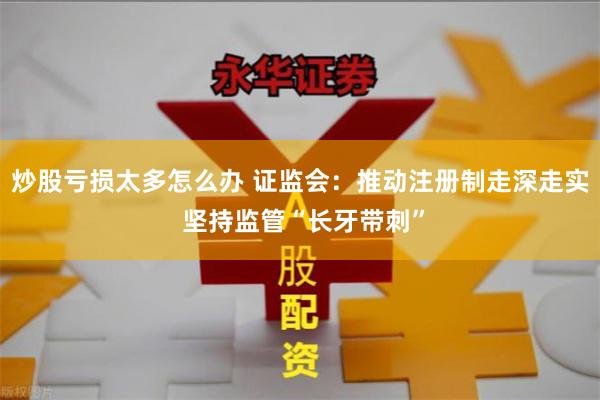 炒股亏损太多怎么办 证监会：推动注册制走深走实 坚持监管“长牙带刺”