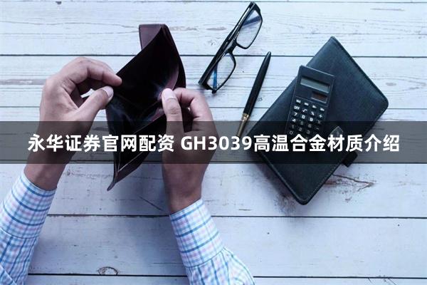 永华证券官网配资 GH3039高温合金材质介绍