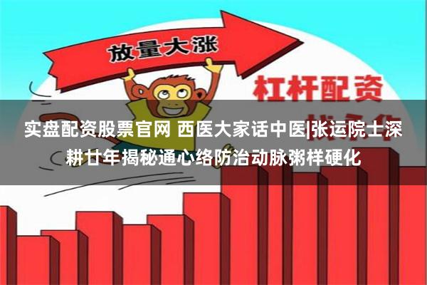 实盘配资股票官网 西医大家话中医|张运院士深耕廿年揭秘通心络防治动脉粥样硬化