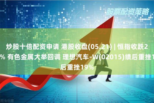 炒股十倍配资申请 港股收盘(05.21) | 恒指收跌2.12% 有色金属大举回调 理想汽车-W(02015)绩后重挫19%