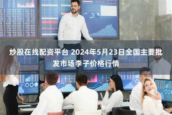 炒股在线配资平台 2024年5月23日全国主要批发市场李子价格行情