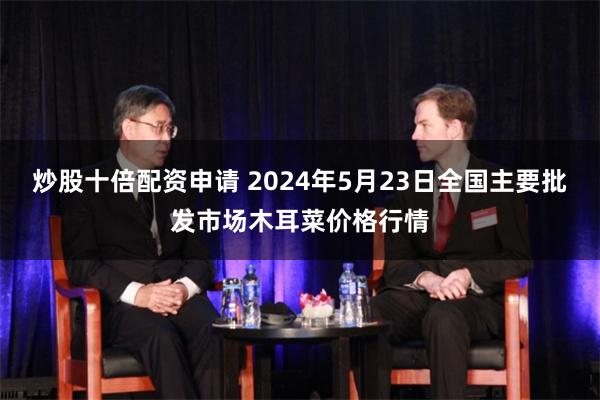 炒股十倍配资申请 2024年5月23日全国主要批发市场木耳菜价格行情