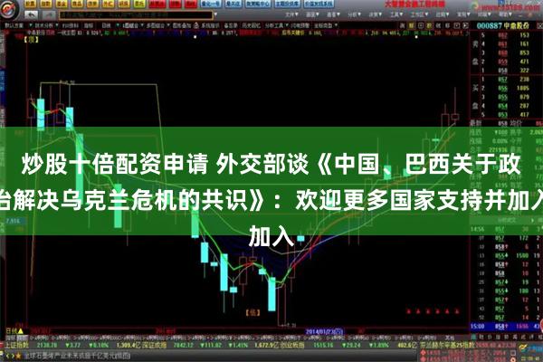 炒股十倍配资申请 外交部谈《中国、巴西关于政治解决乌克兰危机的共识》：欢迎更多国家支持并加入