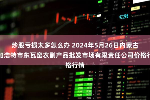 炒股亏损太多怎么办 2024年5月26日内蒙古呼和浩特市东瓦窑农副产品批发市场有限责任公司价格行情