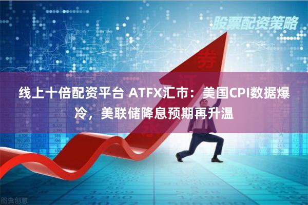 线上十倍配资平台 ATFX汇市：美国CPI数据爆冷，美联储降息预期再升温