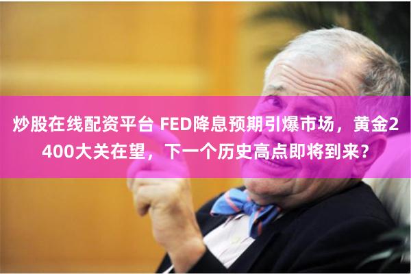 炒股在线配资平台 FED降息预期引爆市场，黄金2400大关在望，下一个历史高点即将到来？