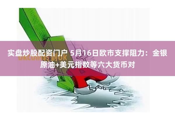 实盘炒股配资门户 5月16日欧市支撑阻力：金银原油+美元指数等六大货币对