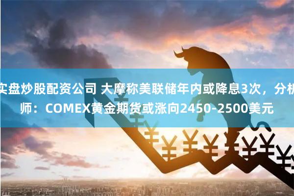 实盘炒股配资公司 大摩称美联储年内或降息3次，分析师：COMEX黄金期货或涨向2450-2500美元