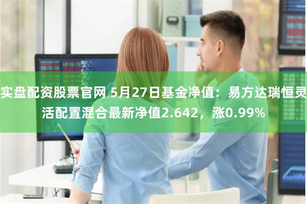 实盘配资股票官网 5月27日基金净值：易方达瑞恒灵活配置混合最新净值2.642，涨0.99%