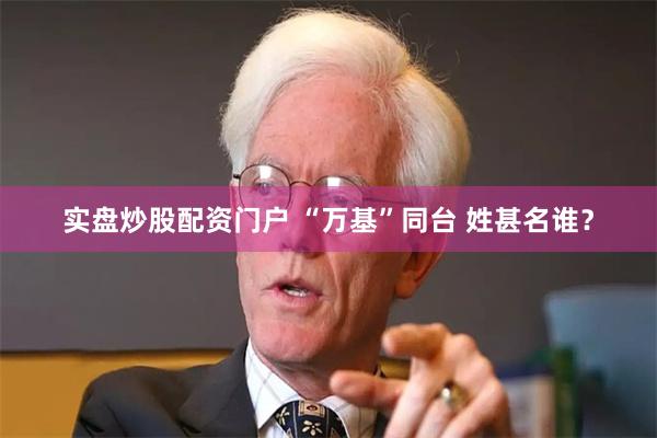 实盘炒股配资门户 “万基”同台 姓甚名谁？