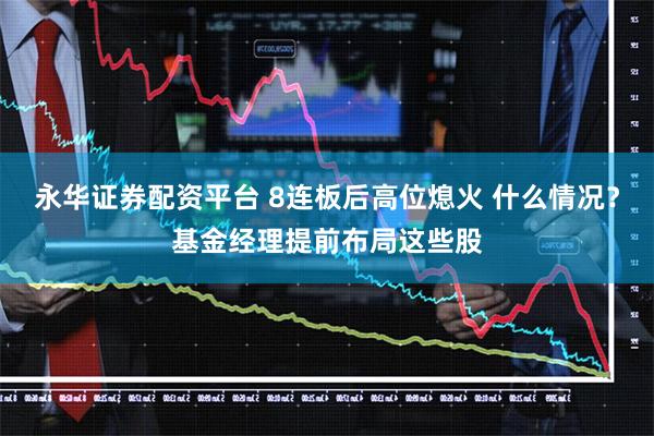 永华证券配资平台 8连板后高位熄火 什么情况？基金经理提前布局这些股