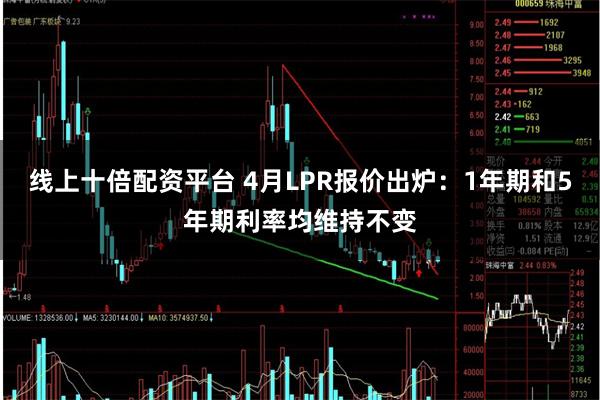 线上十倍配资平台 4月LPR报价出炉：1年期和5年期利率均维持不变