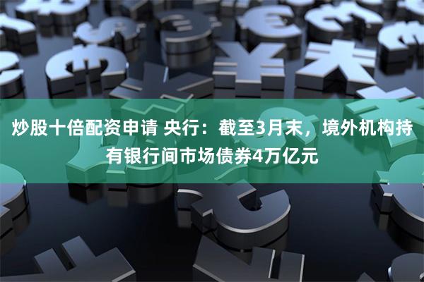 炒股十倍配资申请 央行：截至3月末，境外机构持有银行间市场债券4万亿元