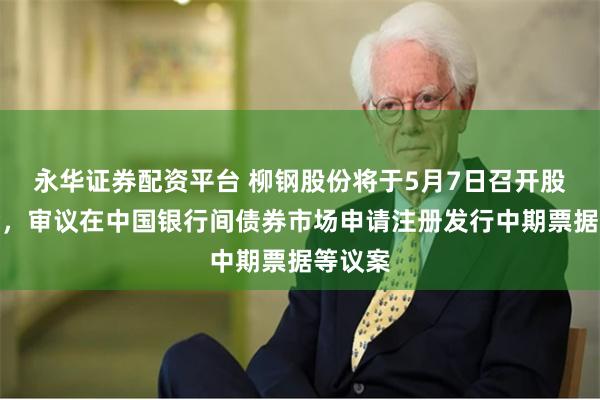 永华证券配资平台 柳钢股份将于5月7日召开股东大会，审议在中国银行间债券市场申请注册发行中期票据等议案