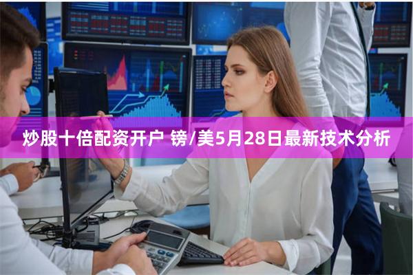 炒股十倍配资开户 镑/美5月28日最新技术分析