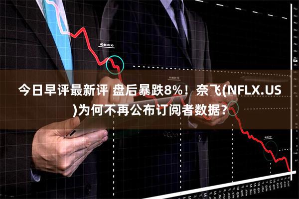 今日早评最新评 盘后暴跌8%！奈飞(NFLX.US)为何不再公布订阅者数据？