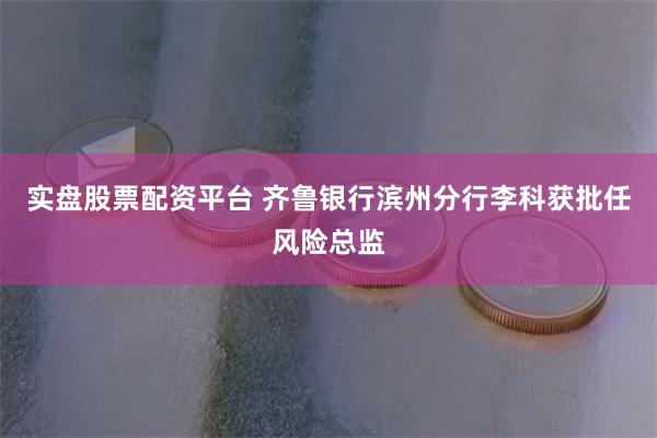 实盘股票配资平台 齐鲁银行滨州分行李科获批任风险总监