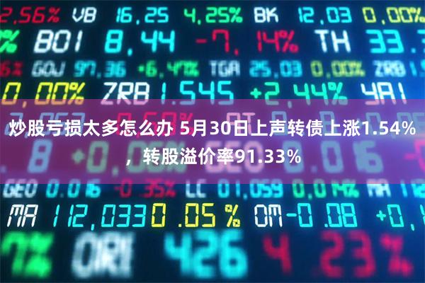 炒股亏损太多怎么办 5月30日上声转债上涨1.54%，转股溢价率91.33%