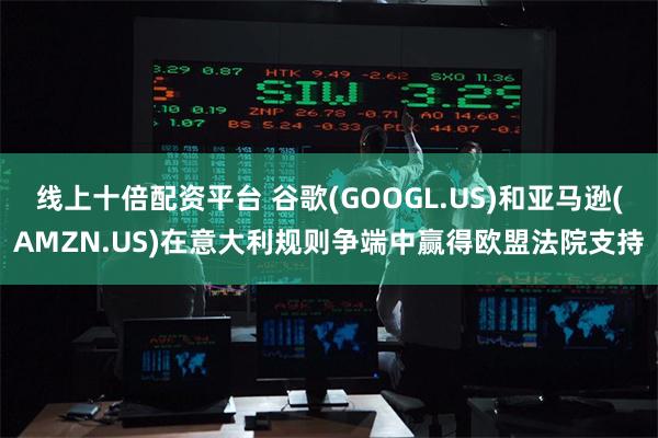 线上十倍配资平台 谷歌(GOOGL.US)和亚马逊(AMZN.US)在意大利规则争端中赢得欧盟法院支持