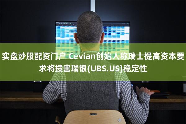 实盘炒股配资门户 Cevian创始人称瑞士提高资本要求将损害瑞银(UBS.US)稳定性