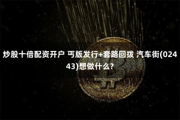 炒股十倍配资开户 丐版发行+套路回拨 汽车街(02443)想做什么?