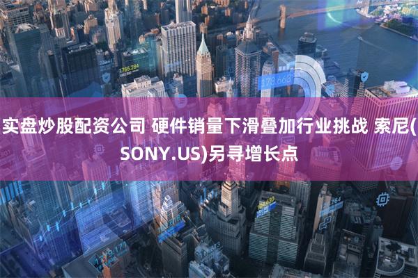 实盘炒股配资公司 硬件销量下滑叠加行业挑战 索尼(SONY.US)另寻增长点