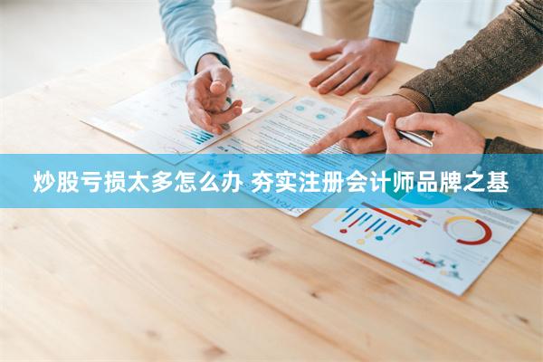 炒股亏损太多怎么办 夯实注册会计师品牌之基