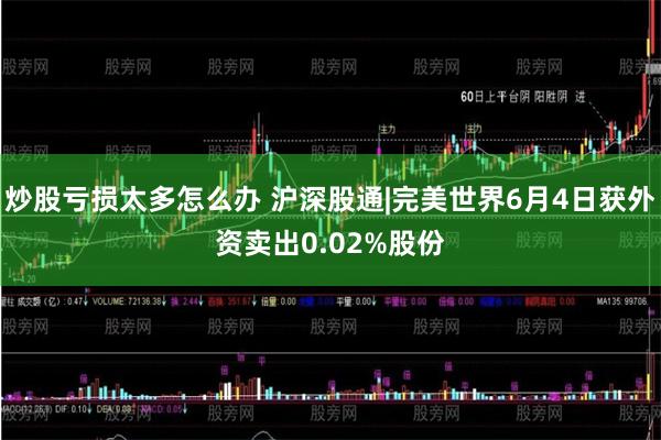 炒股亏损太多怎么办 沪深股通|完美世界6月4日获外资卖出0.02%股份