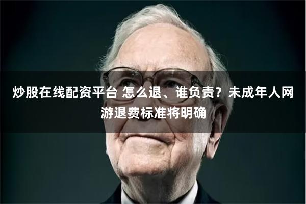 炒股在线配资平台 怎么退、谁负责？未成年人网游退费标准将明确