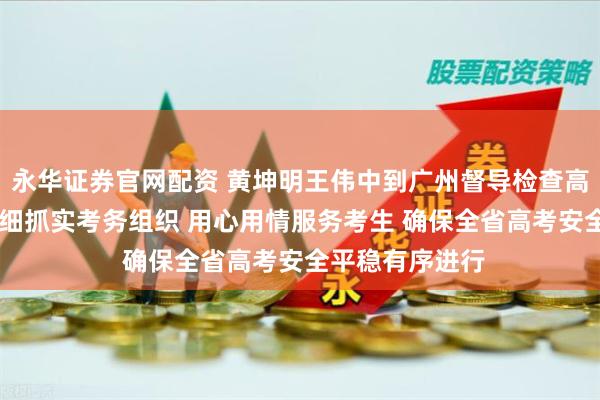 永华证券官网配资 黄坤明王伟中到广州督导检查高考准备工作 抓细抓实考务组织 用心用情服务考生 确保全省高考安全平稳有序进行