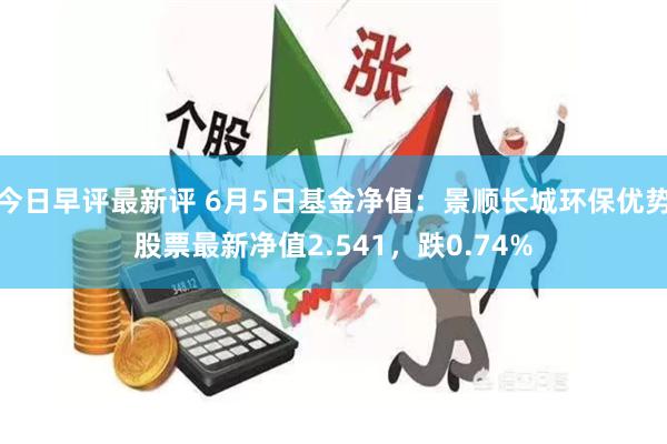 今日早评最新评 6月5日基金净值：景顺长城环保优势股票最新净值2.541，跌0.74%