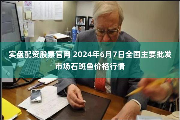 实盘配资股票官网 2024年6月7日全国主要批发市场石斑鱼价格行情