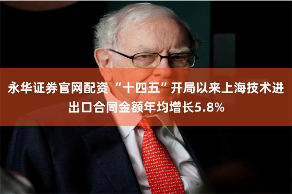 永华证券官网配资 “十四五”开局以来上海技术进出口合同金额年均增长5.8%