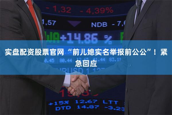 实盘配资股票官网 “前儿媳实名举报前公公”！紧急回应