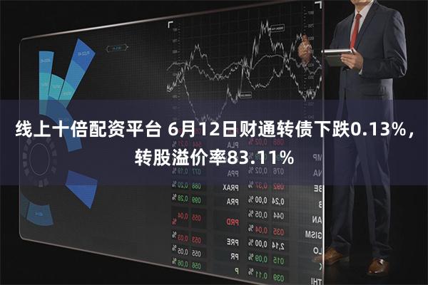 线上十倍配资平台 6月12日财通转债下跌0.13%，转股溢价率83.11%