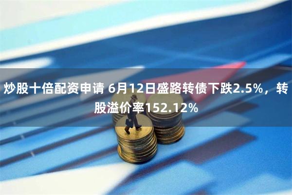 炒股十倍配资申请 6月12日盛路转债下跌2.5%，转股溢价率152.12%