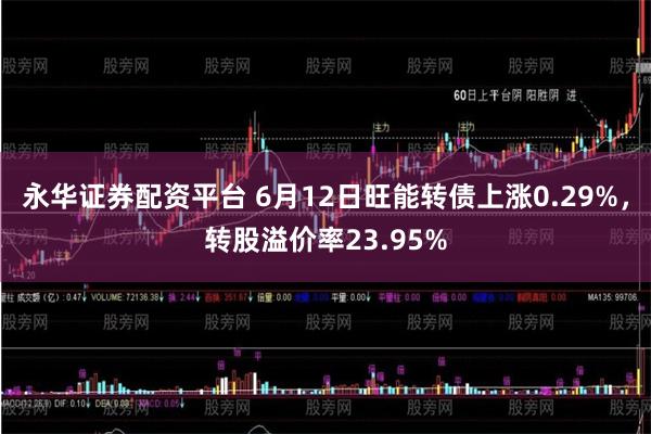 永华证券配资平台 6月12日旺能转债上涨0.29%，转股溢价率23.95%